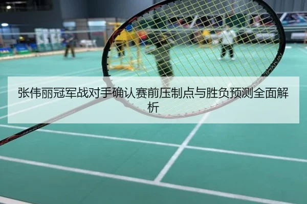 张伟丽冠军战对手确认赛前压制点与胜负预测全面解析