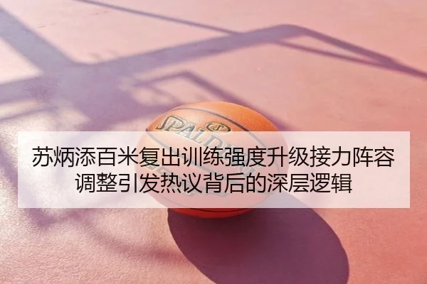 苏炳添百米复出训练强度升级接力阵容调整引发热议背后的深层逻辑