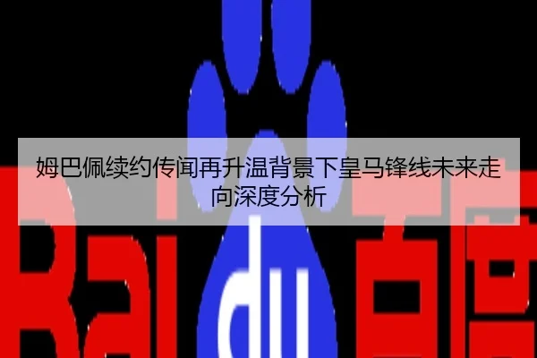 姆巴佩续约传闻再升温背景下皇马锋线未来走向深度分析
