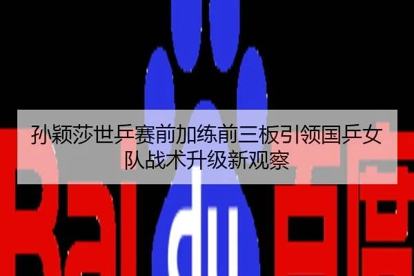 孙颖莎世乒赛前加练前三板引领国乒女队战术升级新观察