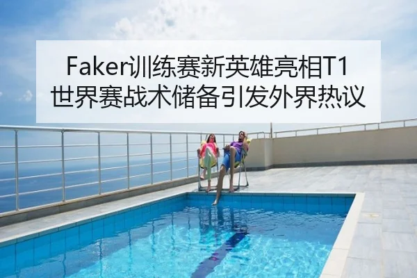 Faker训练赛新英雄亮相T1世界赛战术储备引发外界热议
